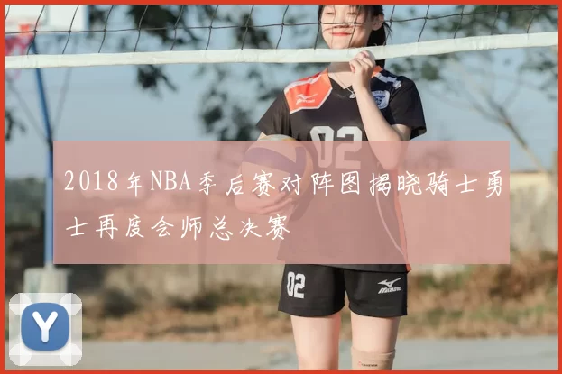 2018年NBA季后赛对阵图揭晓骑士勇士再度会师总决赛