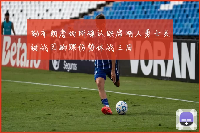 勒布朗詹姆斯确认缺席湖人勇士关键战因脚踝伤势休战三周