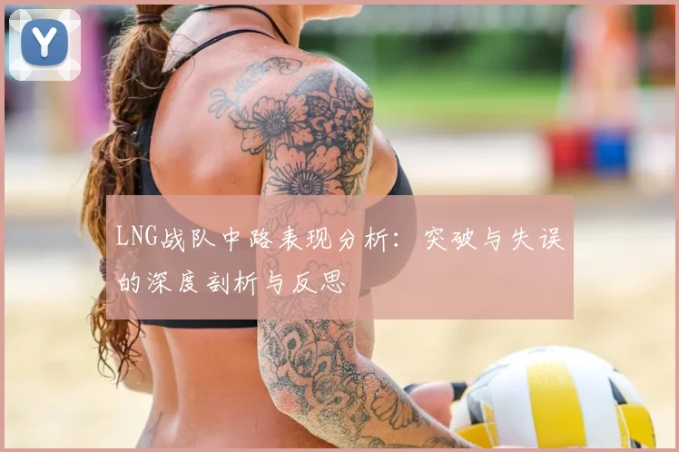 LNG战队中路表现分析：突破与失误的深度剖析与反思