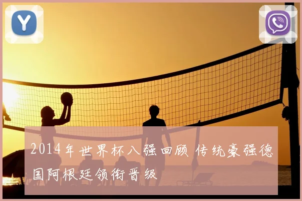 2014年世界杯八强回顾 传统豪强德国阿根廷领衔晋级