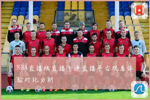 NBA直播线直播飞速直播平台观看体验对比分析
