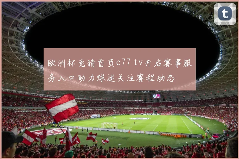 欧洲杯竞猜首页c77 tv开启赛事服务入口助力球迷关注赛程动态