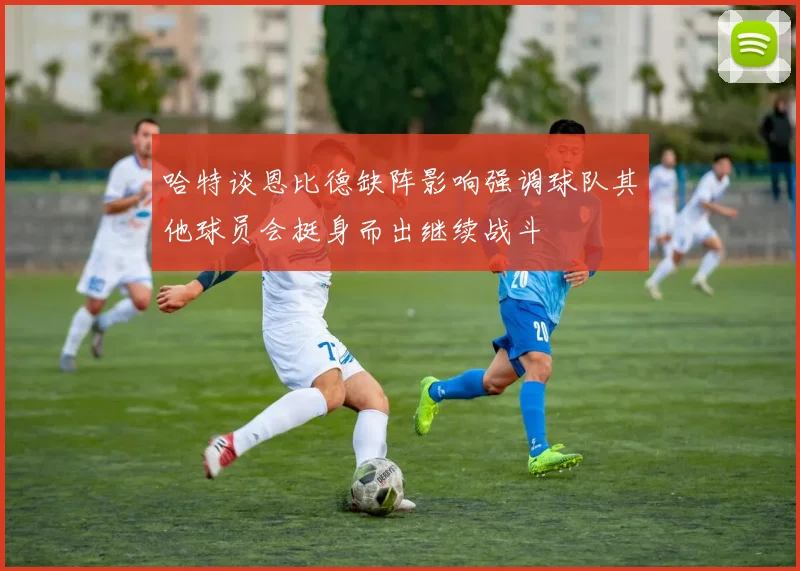 哈特谈恩比德缺阵影响强调球队其他球员会挺身而出继续战斗