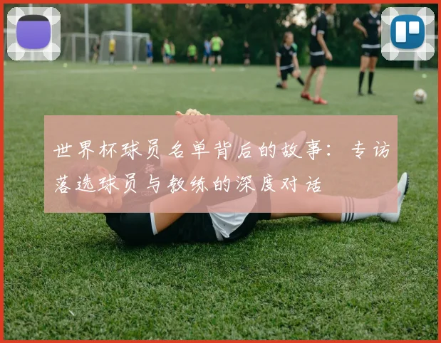 世界杯球员名单背后的故事：专访落选球员与教练的深度对话
