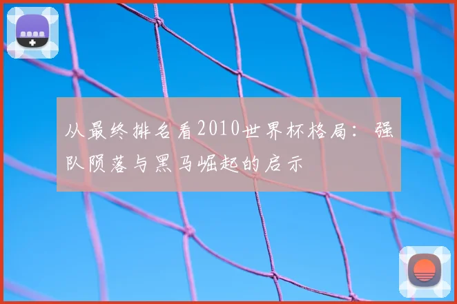 从最终排名看2010世界杯格局：强队陨落与黑马崛起的启示