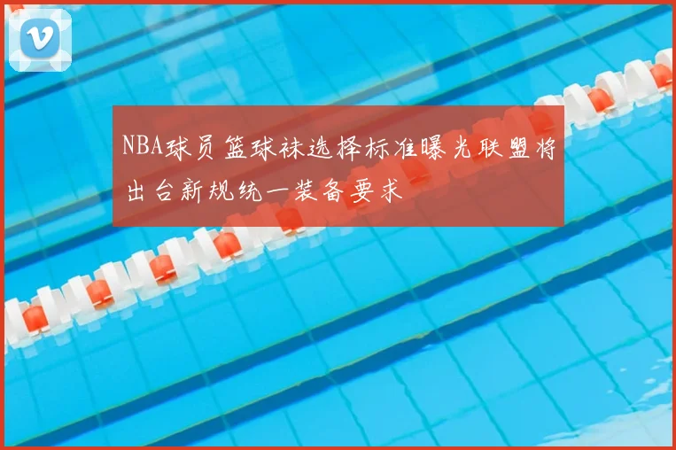 NBA球员篮球袜选择标准曝光联盟将出台新规统一装备要求