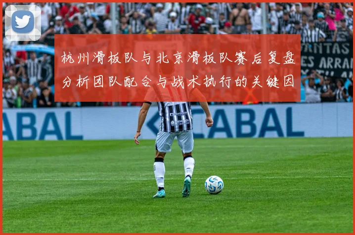 杭州滑板队与北京滑板队赛后复盘分析团队配合与战术执行的关键因素