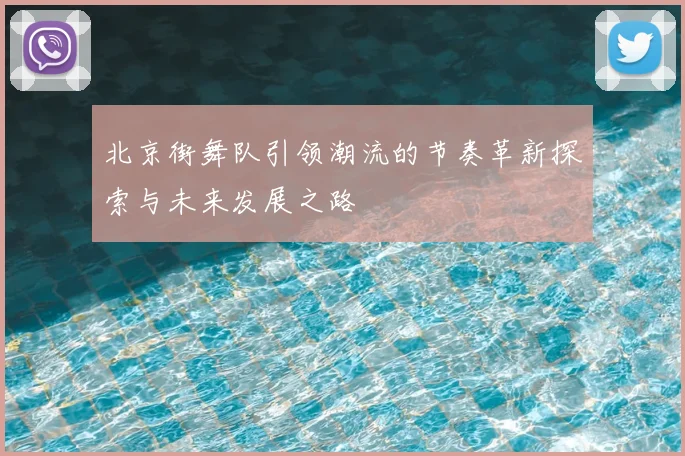 北京街舞队引领潮流的节奏革新探索与未来发展之路