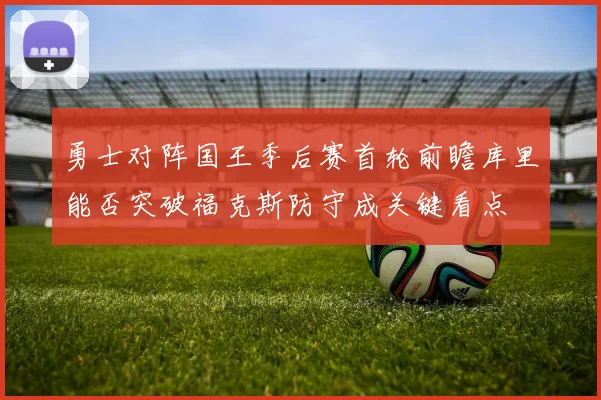 勇士对阵国王季后赛首轮前瞻库里能否突破福克斯防守成关键看点