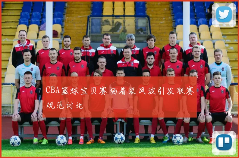 CBA篮球宝贝赛场着装风波引发联赛规范讨论