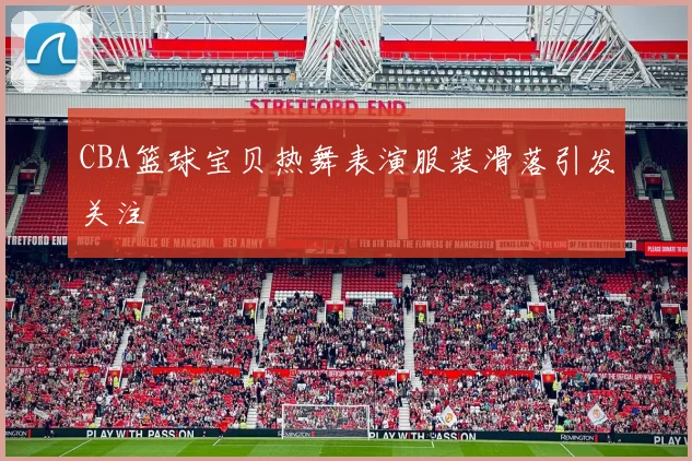 CBA篮球宝贝热舞表演服装滑落引发关注