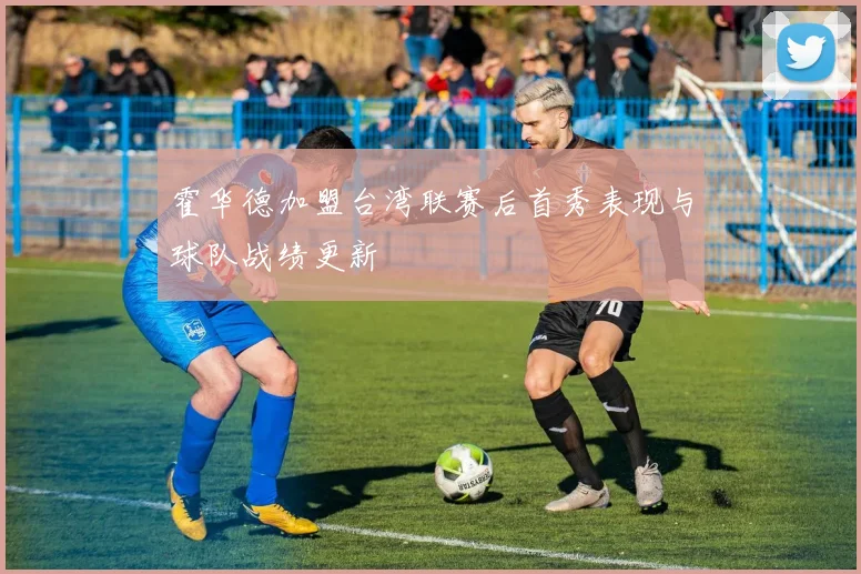 霍华德加盟台湾联赛后首秀表现与球队战绩更新