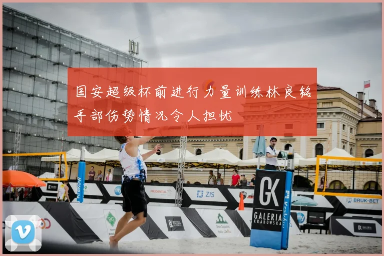 国安超级杯前进行力量训练林良铭手部伤势情况令人担忧