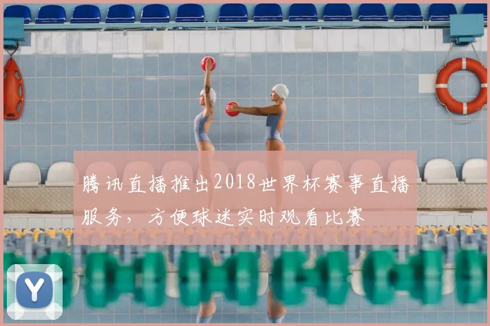 腾讯直播推出2018世界杯赛事直播服务，方便球迷实时观看比赛