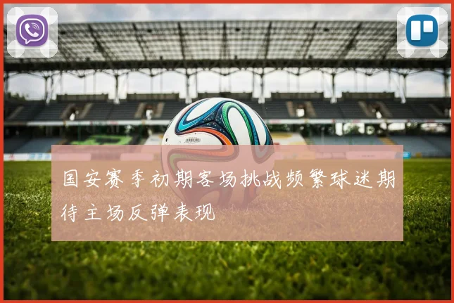 国安赛季初期客场挑战频繁球迷期待主场反弹表现