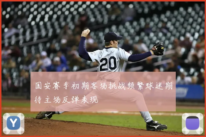 国安赛季初期客场挑战频繁球迷期待主场反弹表现