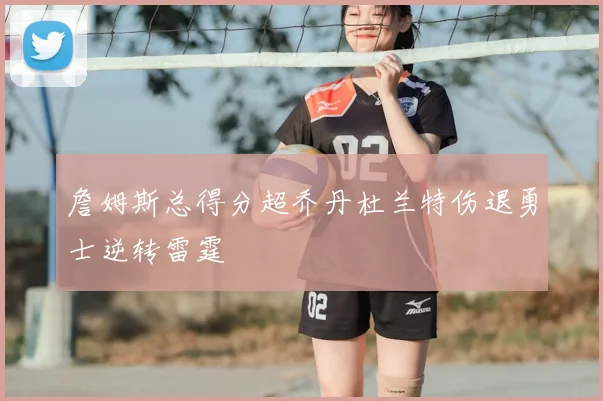 詹姆斯总得分超乔丹杜兰特伤退勇士逆转雷霆