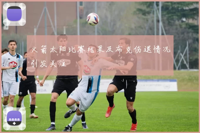 火箭太阳比赛结果及布克伤退情况引发关注