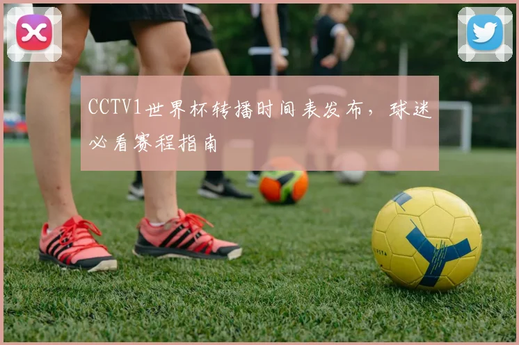 CCTV1世界杯转播时间表发布,球迷必看赛程指南