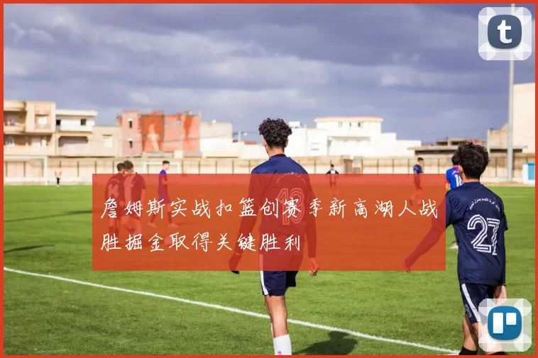 詹姆斯实战扣篮创赛季新高湖人战胜掘金取得关键胜利