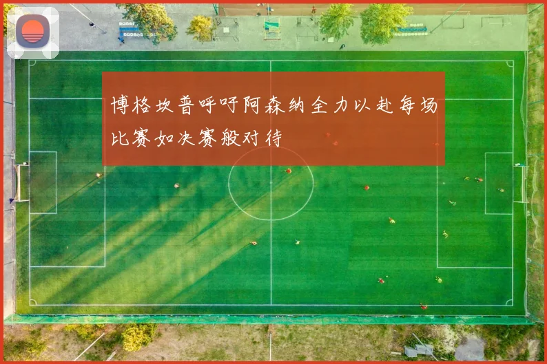 博格坎普呼吁阿森纳全力以赴每场比赛如决赛般对待