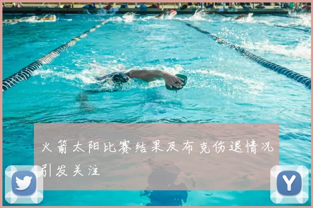 火箭太阳比赛结果及布克伤退情况引发关注