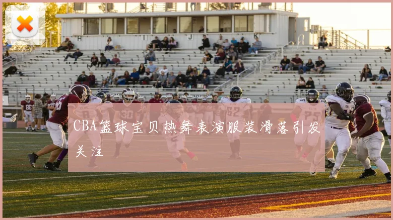 CBA篮球宝贝热舞表演服装滑落引发关注