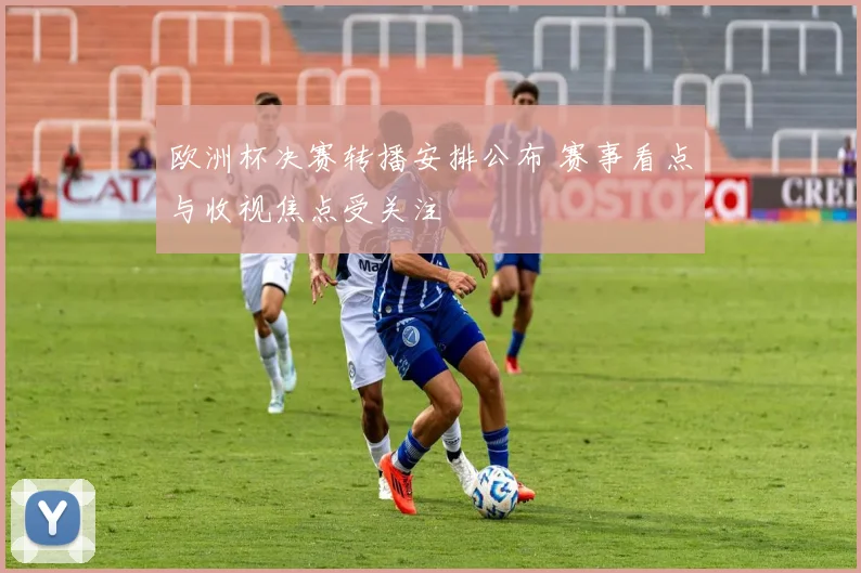 欧洲杯决赛转播安排公布 赛事看点与收视焦点受关注