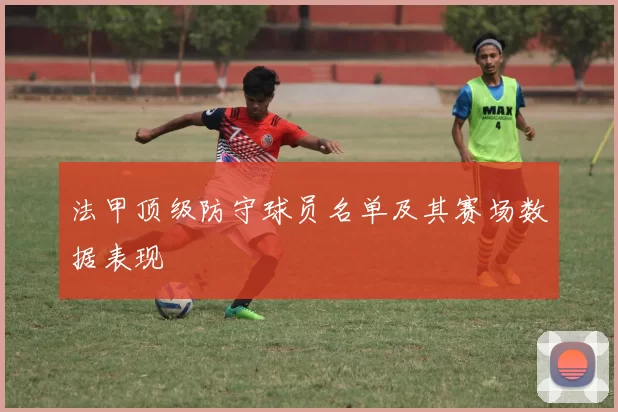 法甲顶级防守球员名单及其赛场数据表现