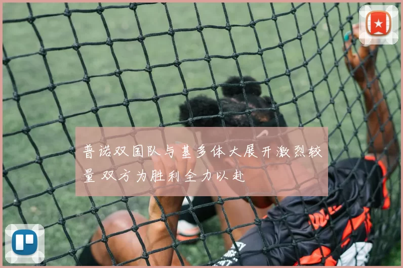 普诺双国队与基多体大展开激烈较量 双方为胜利全力以赴