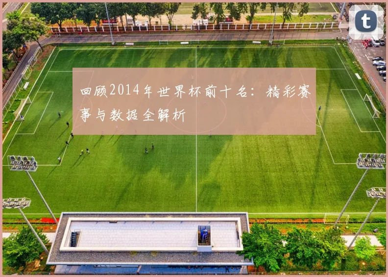 回顾2014年世界杯前十名：精彩赛事与数据全解析