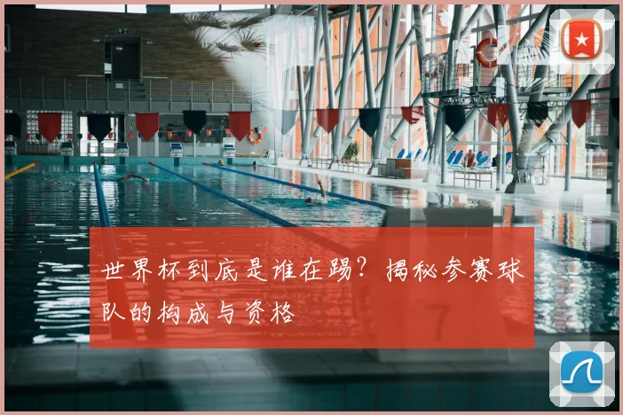 世界杯到底是谁在踢?揭秘参赛球队的构成与资格