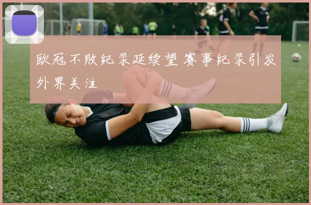 欧冠不败纪录延续望 赛事纪录引发外界关注