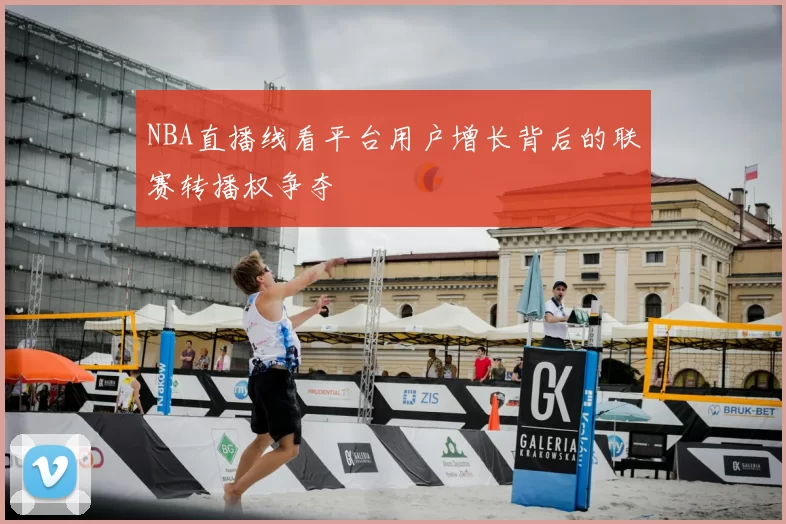 NBA直播线看平台用户增长背后的联赛转播权争夺