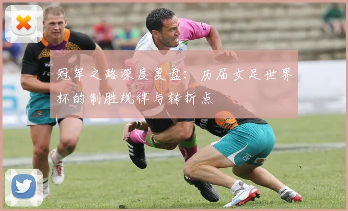 冠军之路深度复盘:历届女足世界杯的制胜规律与转折点