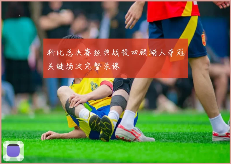 科比总决赛经典战役回顾湖人夺冠关键场次完整录像