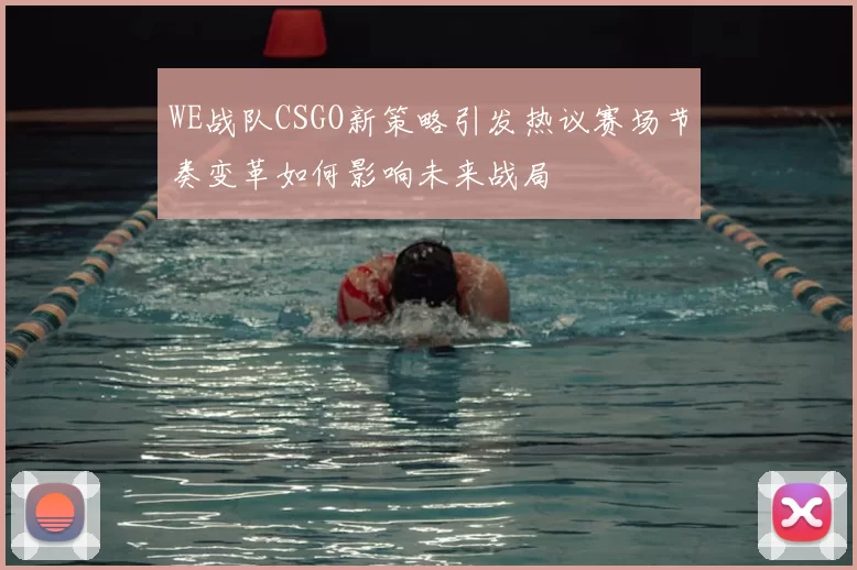 WE战队CSGO新策略引发热议赛场节奏变革如何影响未来战局