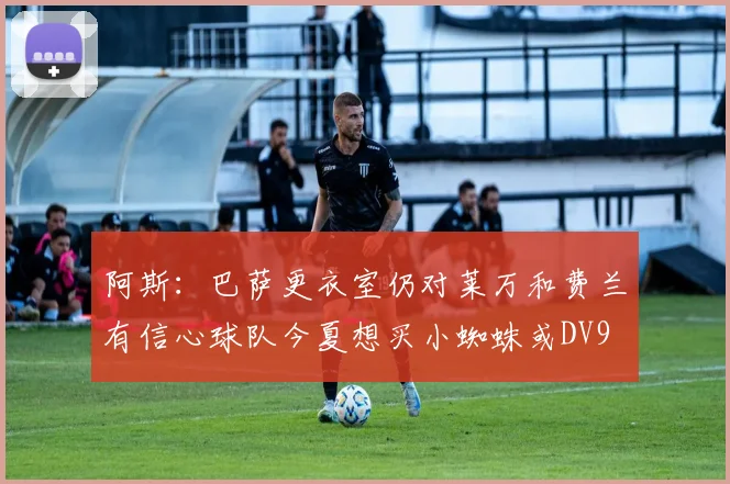 阿斯：巴萨更衣室仍对莱万和费兰有信心球队今夏想买小蜘蛛或DV9