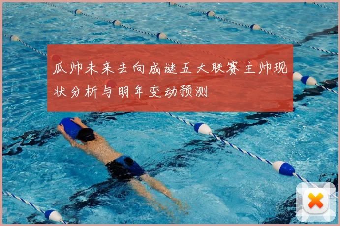 瓜帅未来去向成谜五大联赛主帅现状分析与明年变动预测