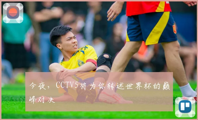 今夜,CCTV5将为你转述世界杯的巅峰对决