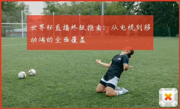 世界杯直播终极指南：从电视到移动端的全面覆盖