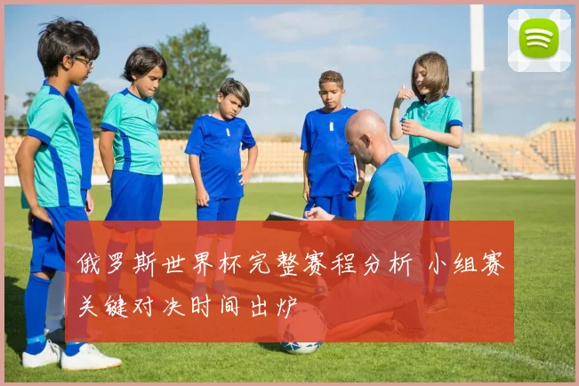 俄罗斯世界杯完整赛程分析 小组赛关键对决时间出炉