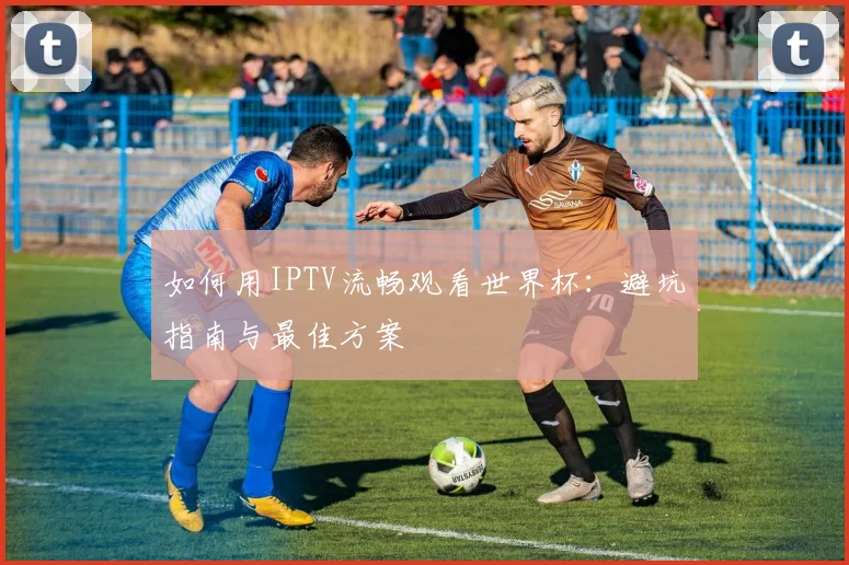 如何用IPTV流畅观看世界杯:避坑指南与最佳方案