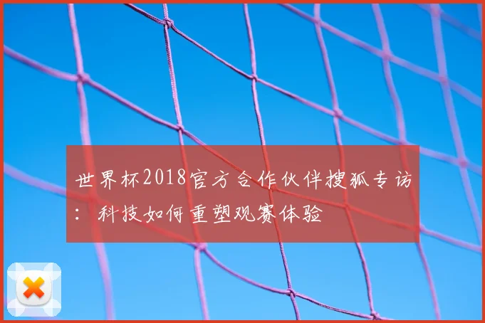 世界杯2018官方合作伙伴搜狐专访:科技如何重塑观赛体验