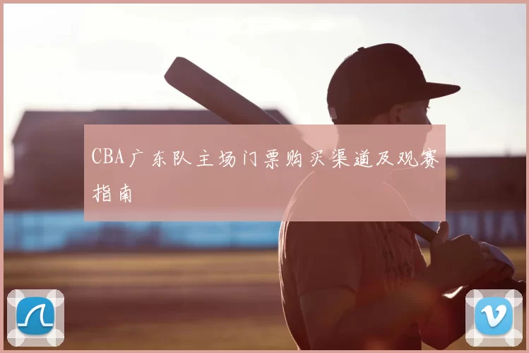 CBA广东队主场门票购买渠道及观赛指南