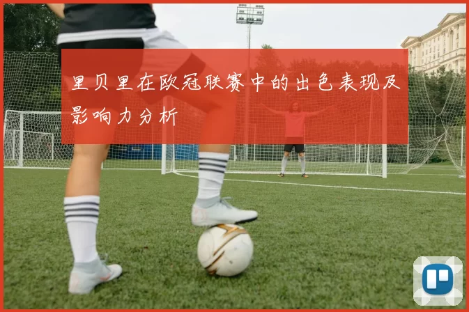 里贝里在欧冠联赛中的出色表现及影响力分析