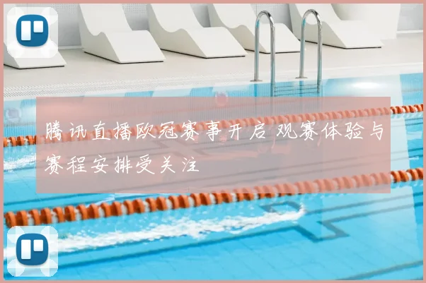 腾讯直播欧冠赛事开启 观赛体验与赛程安排受关注