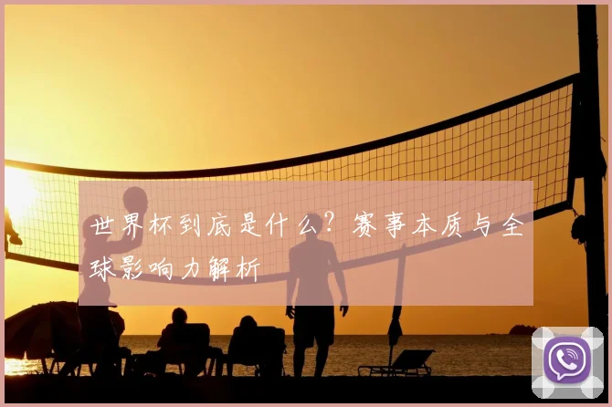 世界杯到底是什么？赛事本质与全球影响力解析