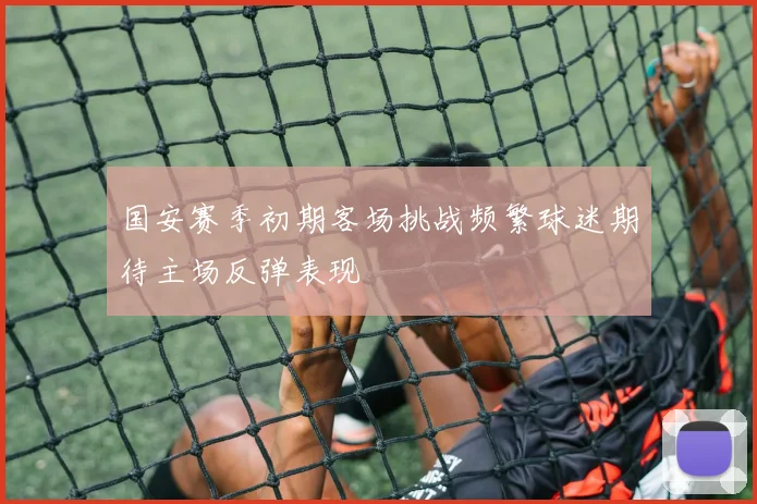 国安赛季初期客场挑战频繁球迷期待主场反弹表现