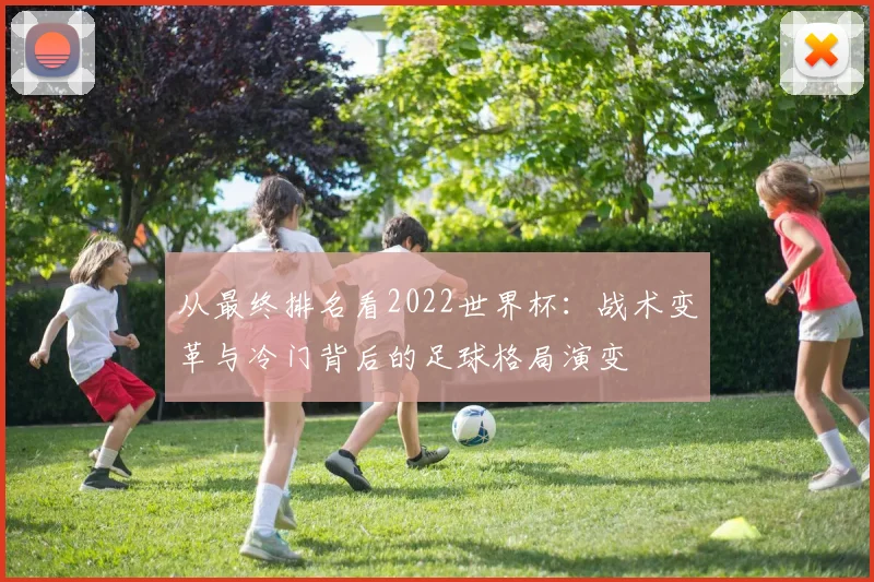 从最终排名看2022世界杯:战术变革与冷门背后的足球格局演变
